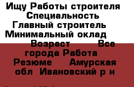 Ищу Работы строителя › Специальность ­ Главный строитель  › Минимальный оклад ­ 5 000 › Возраст ­ 30 - Все города Работа » Резюме   . Амурская обл.,Ивановский р-н